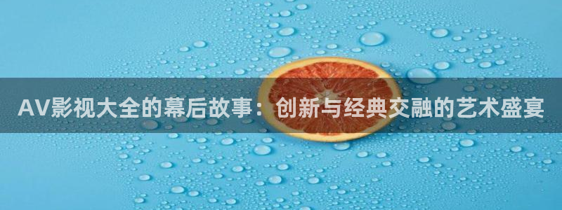 琪琪影院0：AV影视大全的幕后故事：创新与经典交融的艺术盛宴