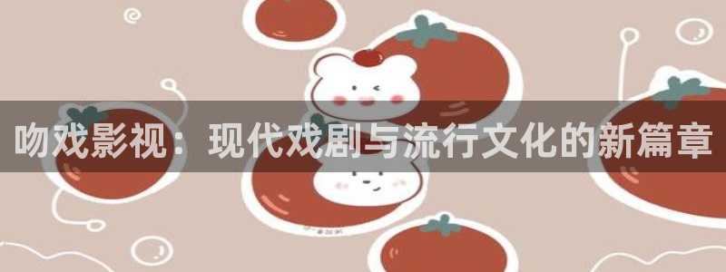 琪琪看片在线影院：吻戏影视：现代戏剧与流行文化的新篇章