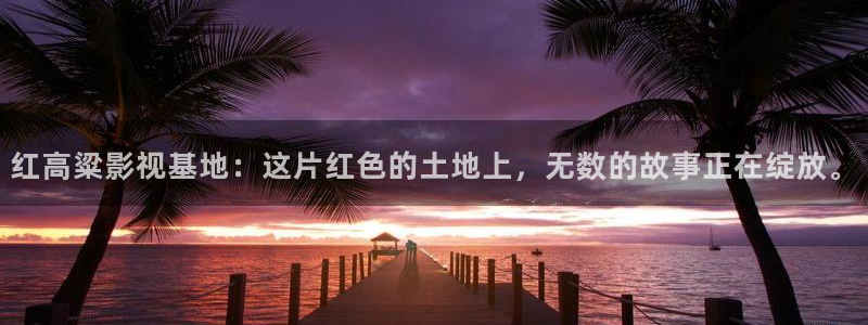 琪琪网影院：红高粱影视基地：这片红色的土地上，无数的故事正在绽放。